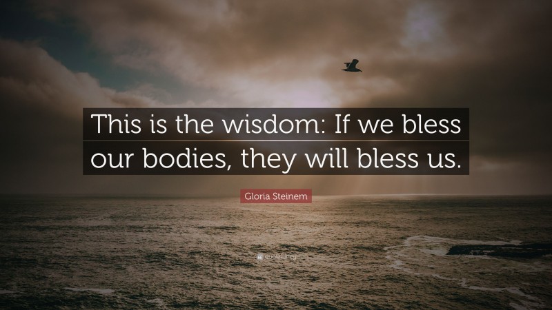 Gloria Steinem Quote: “This is the wisdom: If we bless our bodies, they will bless us.”