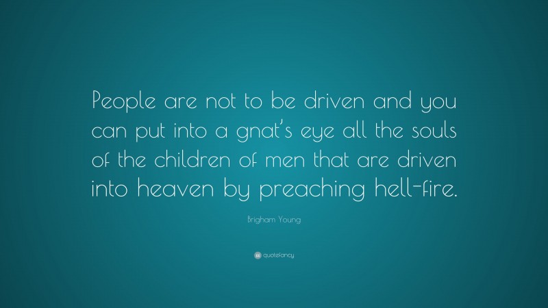 Brigham Young Quote: “People are not to be driven and you can put into a gnat’s eye all the souls of the children of men that are driven into heaven by preaching hell-fire.”