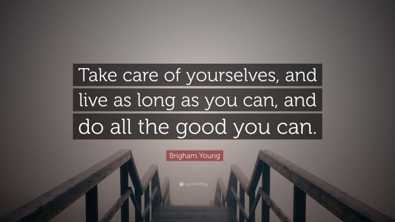 Brigham Young Quote: “Take care of yourselves, and live as long as you can, and do all the good you can.”