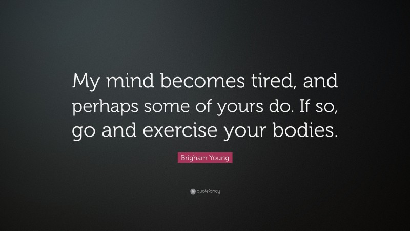 Brigham Young Quote: “My mind becomes tired, and perhaps some of yours do. If so, go and exercise your bodies.”