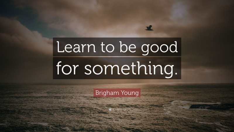 Brigham Young Quote: “Learn to be good for something.”