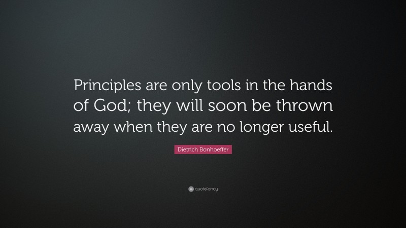 Dietrich Bonhoeffer Quote: “Principles are only tools in the hands of God; they will soon be thrown away when they are no longer useful.”