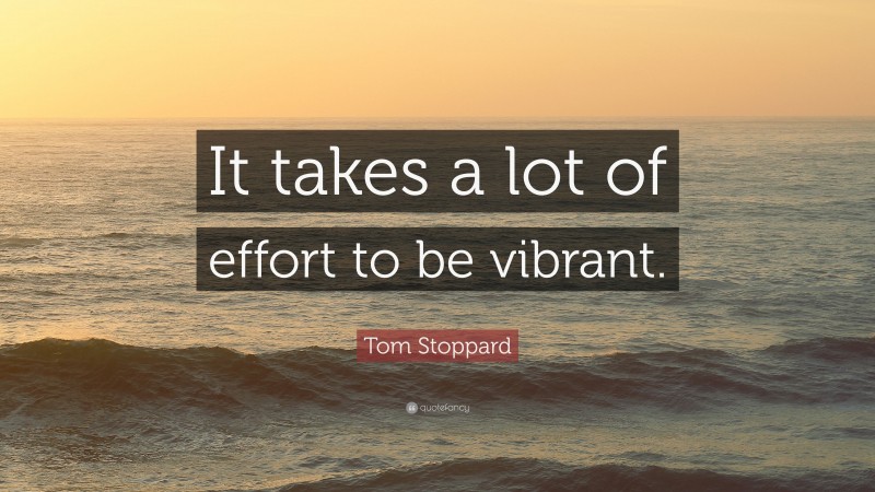 Tom Stoppard Quote: “It takes a lot of effort to be vibrant.”