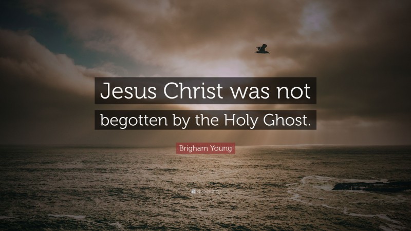 Brigham Young Quote: “Jesus Christ was not begotten by the Holy Ghost.”