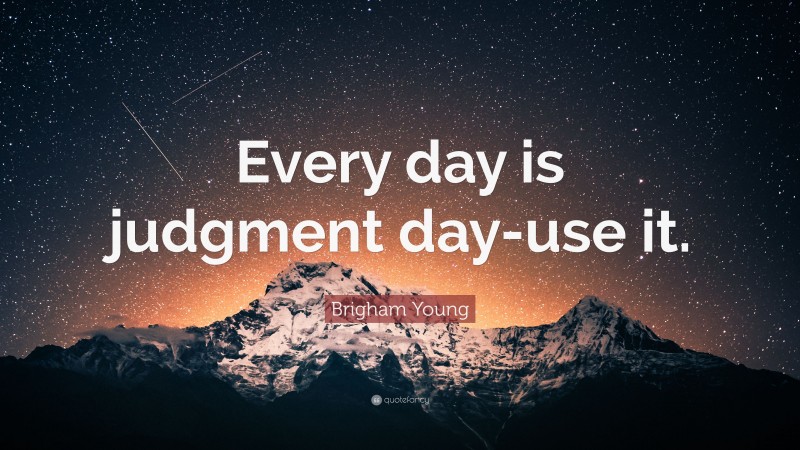 Brigham Young Quote: “Every day is judgment day-use it.”