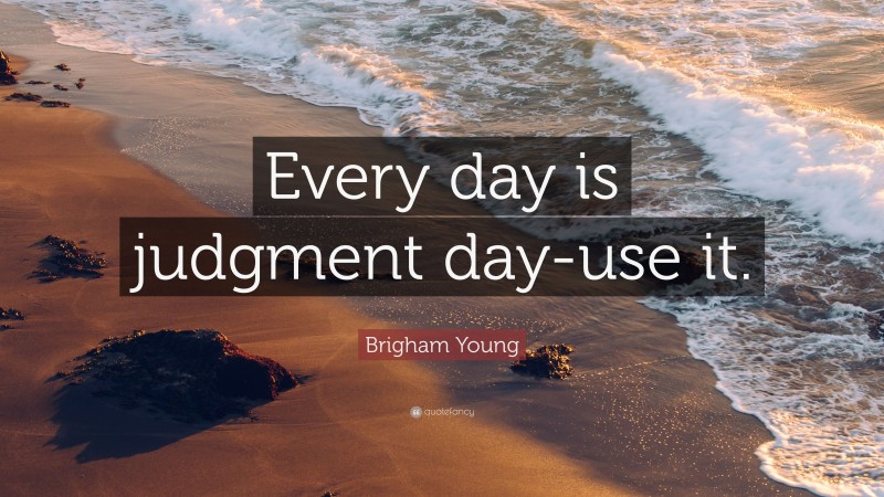 Brigham Young Quote: “Every day is judgment day-use it.”