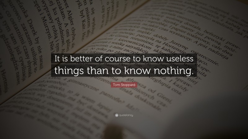 Tom Stoppard Quote: “It is better of course to know useless things than to know nothing.”