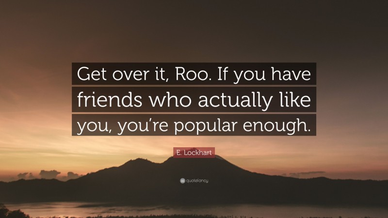 E. Lockhart Quote: “Get over it, Roo. If you have friends who actually like you, you’re popular enough.”