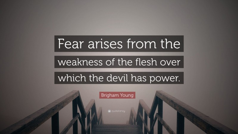 Brigham Young Quote: “Fear arises from the weakness of the flesh over which the devil has power.”