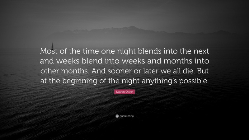 Lauren Oliver Quote: “Most of the time one night blends into the next and weeks blend into weeks and months into other months. And sooner or later we all die. But at the beginning of the night anything’s possible.”
