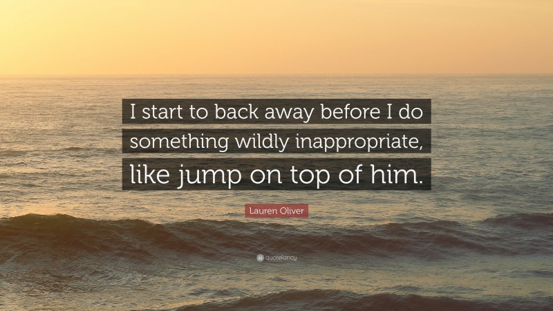 Lauren Oliver Quote: “I start to back away before I do something wildly inappropriate, like jump on top of him.”