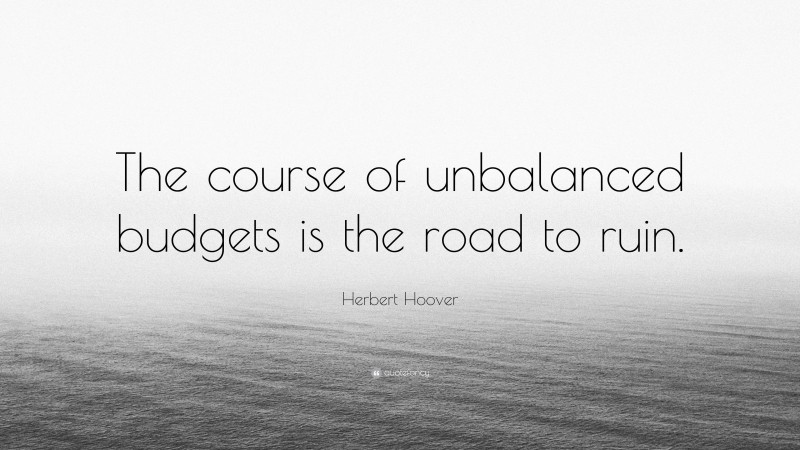 Herbert Hoover Quote: “The course of unbalanced budgets is the road to ruin.”