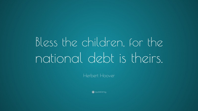 Herbert Hoover Quote: “Bless the children, for the national debt is theirs.”