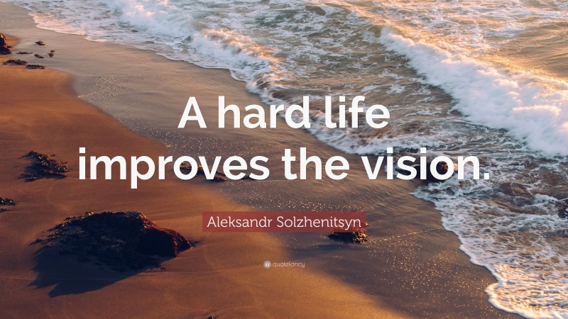 Aleksandr Solzhenitsyn Quote: “A hard life improves the vision.”