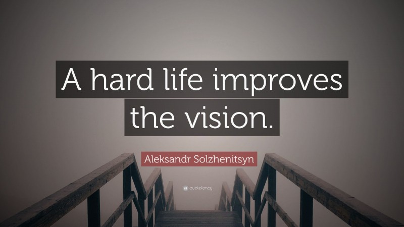 Aleksandr Solzhenitsyn Quote: “A hard life improves the vision.”