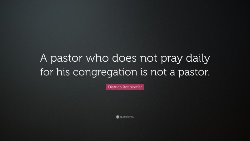 Dietrich Bonhoeffer Quote: “A pastor who does not pray daily for his congregation is not a pastor.”