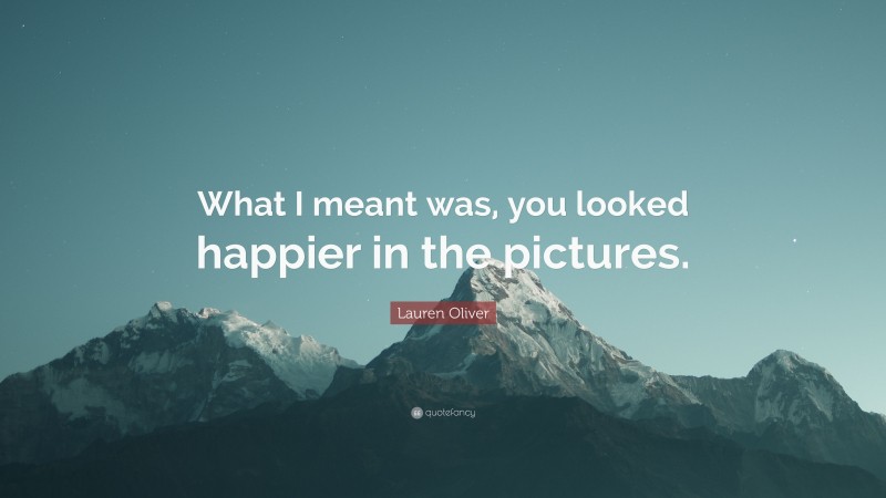 Lauren Oliver Quote: “What I meant was, you looked happier in the pictures.”