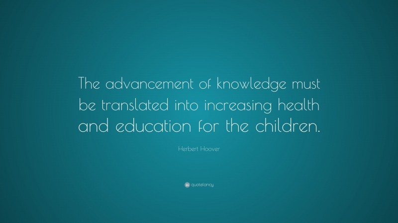 Herbert Hoover Quote: “The advancement of knowledge must be translated into increasing health and education for the children.”