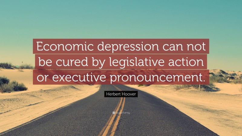 Herbert Hoover Quote: “Economic depression can not be cured by legislative action or executive pronouncement.”