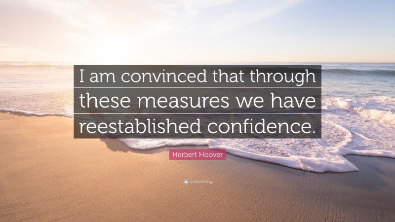 Herbert Hoover Quote: “I am convinced that through these measures we have reestablished confidence.”