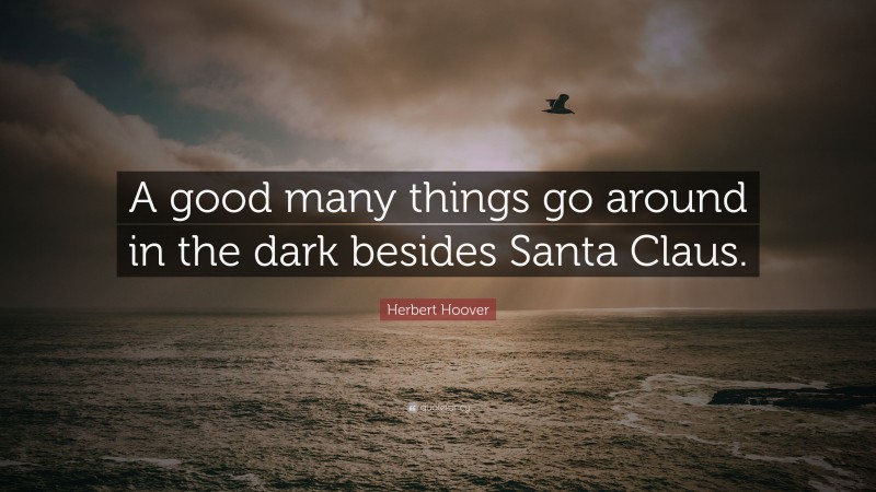 Herbert Hoover Quote: “A good many things go around in the dark besides Santa Claus.”