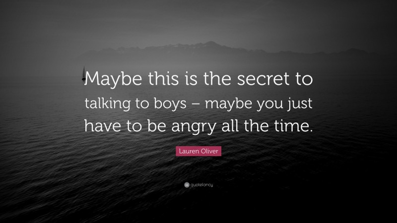 Lauren Oliver Quote: “Maybe this is the secret to talking to boys – maybe you just have to be angry all the time.”