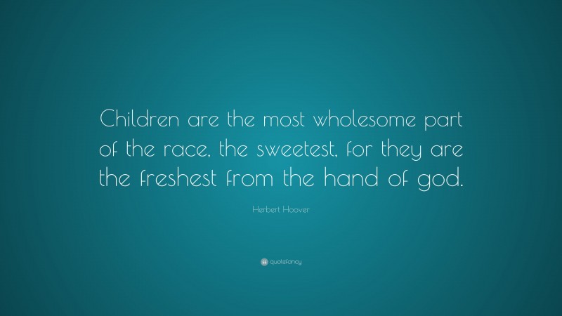 Herbert Hoover Quote: “Children are the most wholesome part of the race, the sweetest, for they are the freshest from the hand of god.”