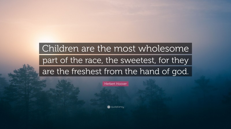 Herbert Hoover Quote: “Children are the most wholesome part of the race, the sweetest, for they are the freshest from the hand of god.”