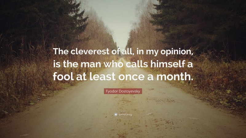 Fyodor Dostoyevsky Quote: “The cleverest of all, in my opinion, is the man who calls himself a fool at least once a month.”