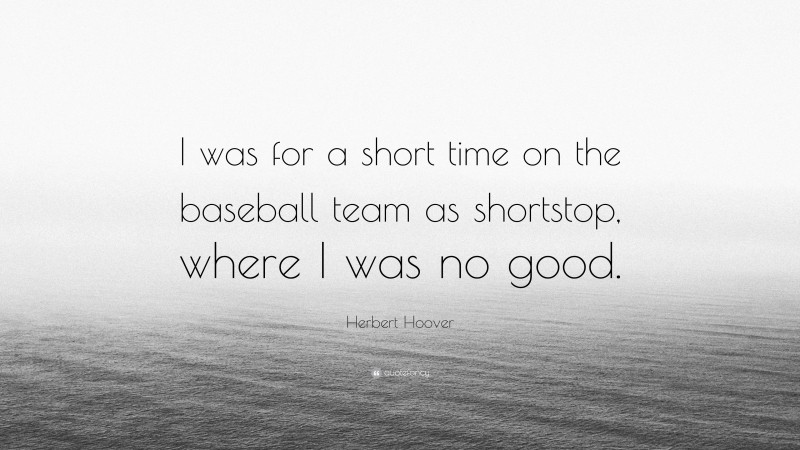 Herbert Hoover Quote: “I was for a short time on the baseball team as shortstop, where I was no good.”