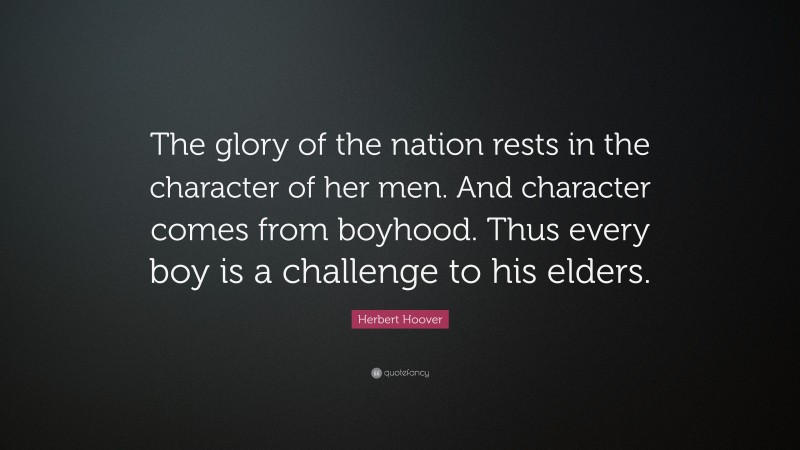 Herbert Hoover Quote: “The glory of the nation rests in the character of her men. And character comes from boyhood. Thus every boy is a challenge to his elders.”