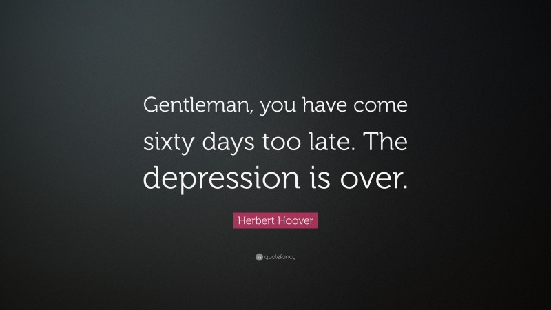 Herbert Hoover Quote: “Gentleman, you have come sixty days too late. The depression is over.”