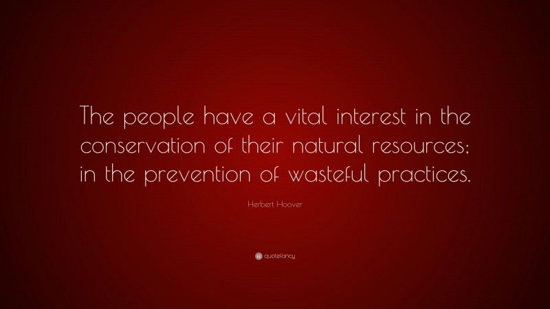 Herbert Hoover Quote: “The people have a vital interest in the conservation of their natural resources; in the prevention of wasteful practices.”