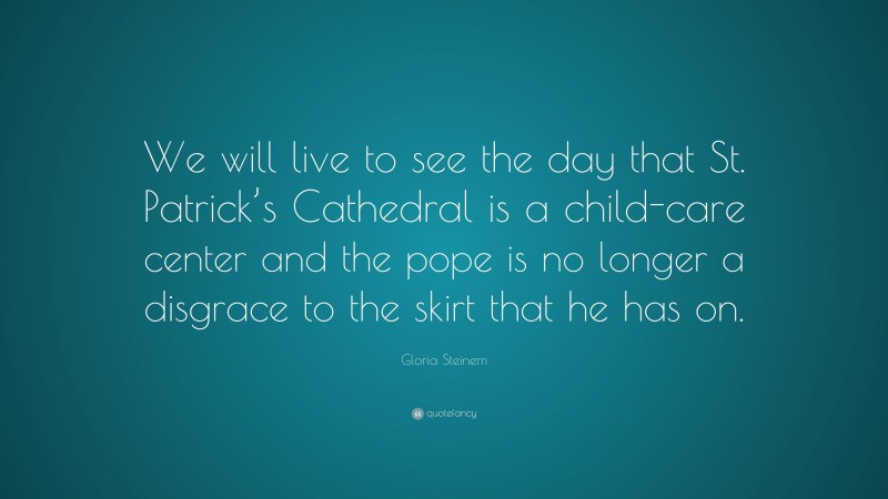Gloria Steinem Quote: “We will live to see the day that St. Patrick’s Cathedral is a child-care center and the pope is no longer a disgrace to the skirt that he has on.”