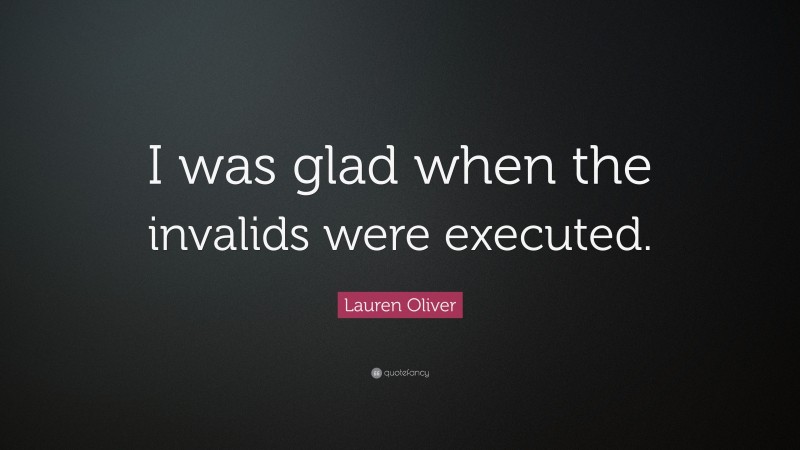 Lauren Oliver Quote: “I was glad when the invalids were executed.”