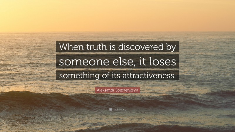 Aleksandr Solzhenitsyn Quote: “When truth is discovered by someone else, it loses something of its attractiveness.”