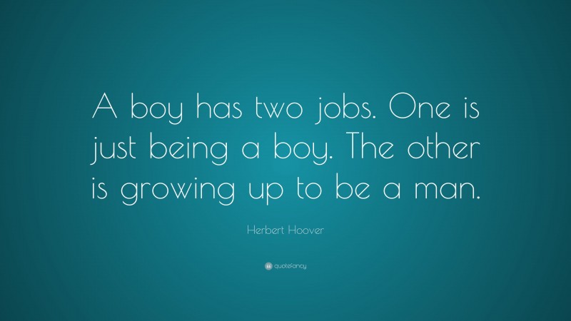 Herbert Hoover Quote: “A boy has two jobs. One is just being a boy. The other is growing up to be a man.”
