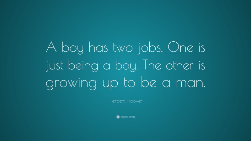Herbert Hoover Quote: “A boy has two jobs. One is just being a boy. The other is growing up to be a man.”