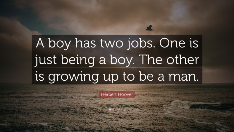 Herbert Hoover Quote: “A boy has two jobs. One is just being a boy. The other is growing up to be a man.”