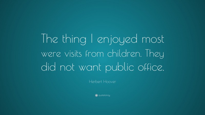 Herbert Hoover Quote: “The thing I enjoyed most were visits from children. They did not want public office.”