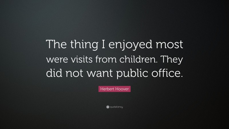 Herbert Hoover Quote: “The thing I enjoyed most were visits from children. They did not want public office.”