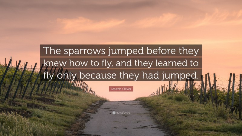 Lauren Oliver Quote: “The sparrows jumped before they knew how to fly, and they learned to fly only because they had jumped.”