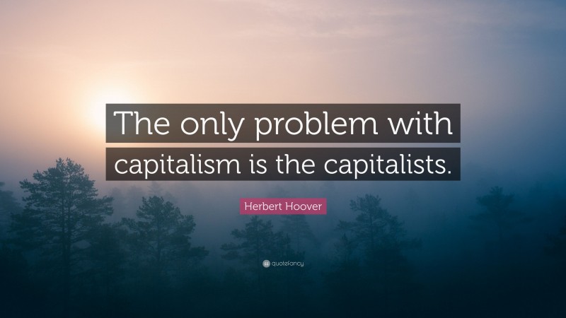 Herbert Hoover Quote: “The only problem with capitalism is the capitalists.”