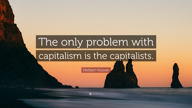 Herbert Hoover Quote: “The only problem with capitalism is the capitalists.”
