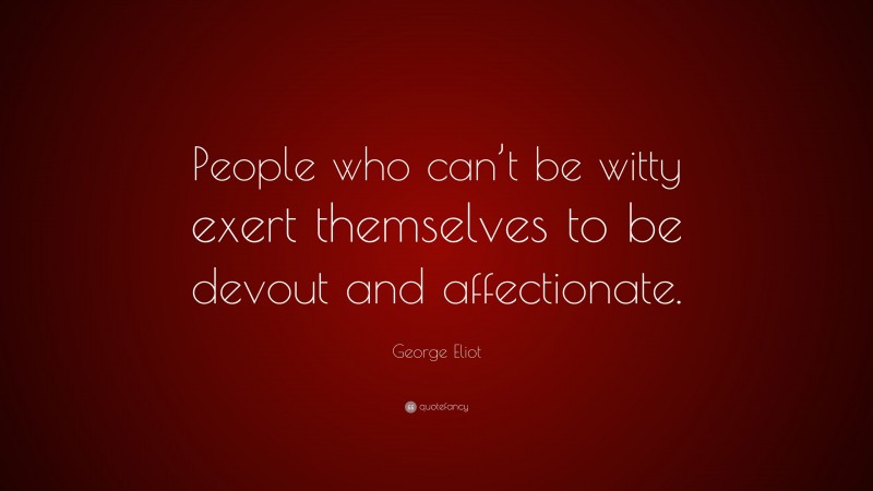 George Eliot Quote: “People who can’t be witty exert themselves to be devout and affectionate.”