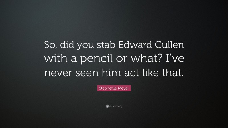 Stephenie Meyer Quote: “So, did you stab Edward Cullen with a pencil or what? I’ve never seen him act like that.”
