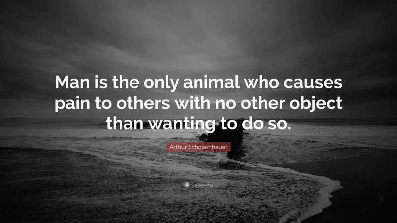 Arthur Schopenhauer Quote: “Man is the only animal who causes pain to others with no other object than wanting to do so.”