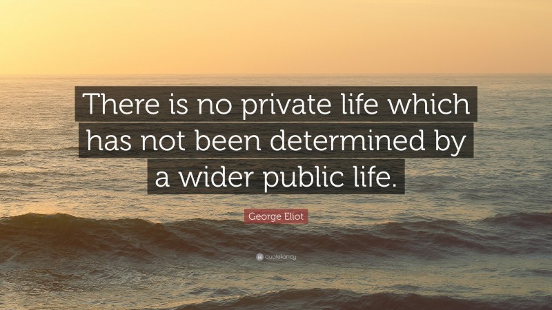 George Eliot Quote: “There is no private life which has not been determined by a wider public life.”