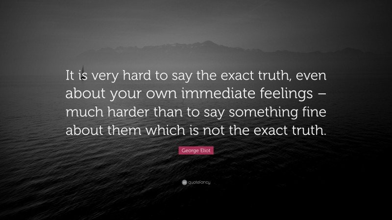George Eliot Quote: “It is very hard to say the exact truth, even about your own immediate feelings – much harder than to say something fine about them which is not the exact truth.”