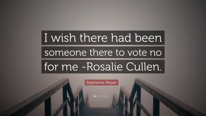 Stephenie Meyer Quote: “I wish there had been someone there to vote no for me -Rosalie Cullen.”